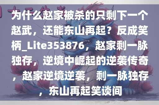 为什么赵家被杀的只剩下一个赵武，还能东山再起？反成笑柄_Lite353876，赵家剩一脉独存，逆境中崛起的逆袭传奇，赵家逆境逆袭，剩一脉独存，东山再起笑谈间