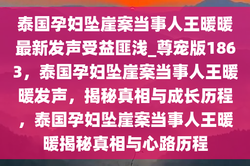 泰国孕妇坠崖案当事人王暖暖最新发声受益匪浅_尊宠版1863，泰国孕妇坠崖案当事人王暖暖发声，揭秘真相与成长历程，泰国孕妇坠崖案当事人王暖暖揭秘真相与心路历程