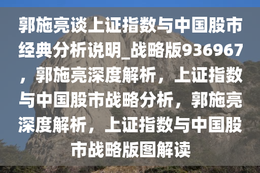 郭施亮谈上证指数与中国股市经典分析说明_战略版936967，郭施亮深度解析，上证指数与中国股市战略分析，郭施亮深度解析，上证指数与中国股市战略版图解读