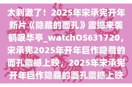 太刺激了！2025年宋承宪开年新片《隐藏的面孔》震撼来袭鹤唳华亭_watchOS631720，宋承宪2025年开年巨作隐藏的面孔震撼上映，2025年宋承宪开年巨作隐藏的面孔震撼上映