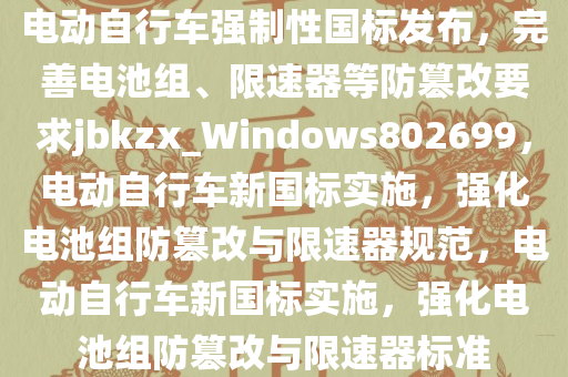 电动自行车强制性国标发布，完善电池组、限速器等防篡改要求jbkzx_Windows802699，电动自行车新国标实施，强化电池组防篡改与限速器规范，电动自行车新国标实施，强化电池组防篡改与限速器标准