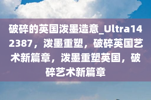 破碎的英国泼墨造意_Ultra142387，泼墨重塑，破碎英国艺术新篇章，泼墨重塑英国，破碎艺术新篇章