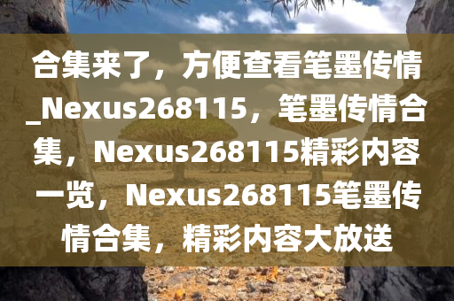 合集来了，方便查看笔墨传情_Nexus268115，笔墨传情合集，Nexus268115精彩内容一览，Nexus268115笔墨传情合集，精彩内容大放送