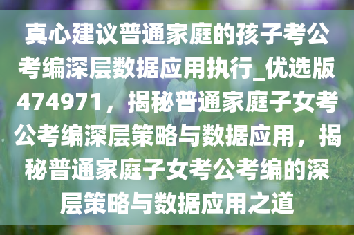 真心建议普通家庭的孩子考公考编深层数据应用执行_优选版474971，揭秘普通家庭子女考公考编深层策略与数据应用，揭秘普通家庭子女考公考编的深层策略与数据应用之道