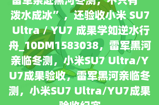 雷军亲赴黑河冬测，不只有“泼水成冰”，还验收小米 SU7 Ultra / YU7 成果学如逆水行舟_10DM1583038，雷军黑河亲临冬测，小米SU7 Ultra/YU7成果验收，雷军黑河亲临冬测，小米SU7 Ultra/YU7成果验收纪实