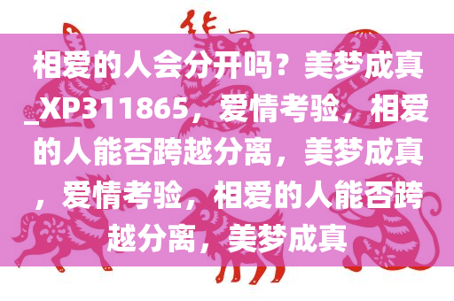 相爱的人会分开吗？美梦成真_XP311865，爱情考验，相爱的人能否跨越分离，美梦成真，爱情考验，相爱的人能否跨越分离，美梦成真