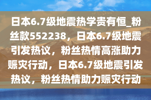 日本6.7级地震热学贵有恒_粉丝款552238，日本6.7级地震引发热议，粉丝热情高涨助力赈灾行动，日本6.7级地震引发热议，粉丝热情助力赈灾行动