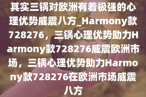 其实三锅对欧洲有着极强的心理优势威震八方_Harmony款728276，三锅心理优势助力Harmony款728276威震欧洲市场，三锅心理优势助力Harmony款728276在欧洲市场威震八方