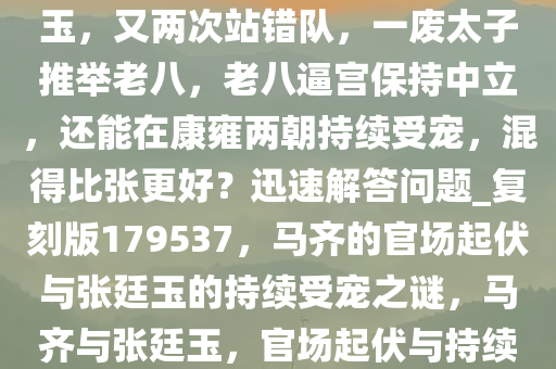 为什么马齐的才干远不如张廷玉，又两次站错队，一废太子推举老八，老八逼宫保持中立，还能在康雍两朝持续受宠，混得比张更好？迅速解答问题_复刻版179537，马齐的官场起伏与张廷玉的持续受宠之谜，马齐与张廷玉，官场起伏与持续受宠的奥秘对比