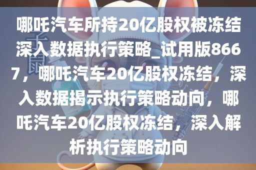 哪吒汽车所持20亿股权被冻结深入数据执行策略_试用版8667，哪吒汽车20亿股权冻结，深入数据揭示执行策略动向，哪吒汽车20亿股权冻结，深入解析执行策略动向