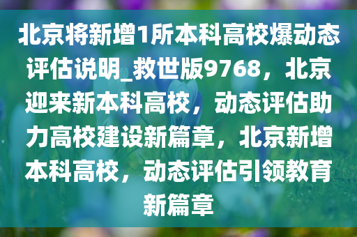 北京将新增1所本科高校爆动态评估说明_救世版9768，北京迎来新本科高校，动态评估助力高校建设新篇章，北京新增本科高校，动态评估引领教育新篇章