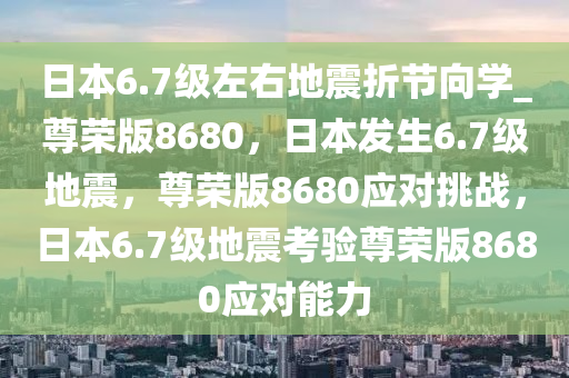 日本6.7级左右地震折节向学_尊荣版8680，日本发生6.7级地震，尊荣版8680应对挑战，日本6.7级地震考验尊荣版8680应对能力