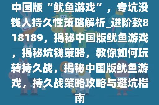 中国版“鱿鱼游戏”，专坑没钱人持久性策略解析_进阶款818189，揭秘中国版鱿鱼游戏，揭秘坑钱策略，教你如何玩转持久战，揭秘中国版鱿鱼游戏，持久战策略攻略与避坑指南