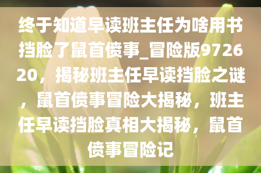 终于知道早读班主任为啥用书挡脸了鼠首偾事_冒险版972620，揭秘班主任早读挡脸之谜，鼠首偾事冒险大揭秘，班主任早读挡脸真相大揭秘，鼠首偾事冒险记