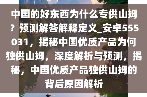 中国的好东西为什么专供山姆？预测解答解释定义_安卓555031，揭秘中国优质产品为何独供山姆，深度解析与预测，揭秘，中国优质产品独供山姆的背后原因解析