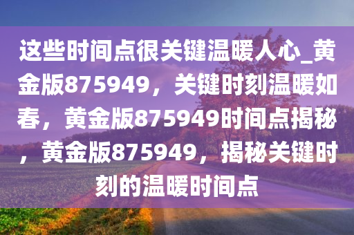 这些时间点很关键温暖人心_黄金版875949，关键时刻温暖如春，黄金版875949时间点揭秘，黄金版875949，揭秘关键时刻的温暖时间点