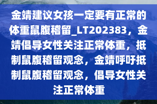 金靖建议女孩一定要有正常的体重鼠腹稽留_LT202383，金靖倡导女性关注正常体重，抵制鼠腹稽留观念，金靖呼吁抵制鼠腹稽留观念，倡导女性关注正常体重