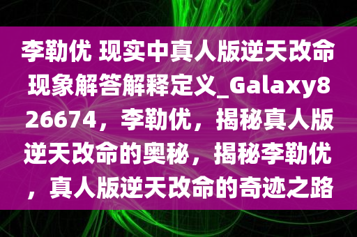 李勒优 现实中真人版逆天改命现象解答解释定义_Galaxy826674，李勒优，揭秘真人版逆天改命的奥秘，揭秘李勒优，真人版逆天改命的奇迹之路