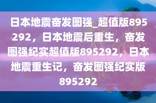 日本地震奋发图强_超值版895292，日本地震后重生，奋发图强纪实超值版895292，日本地震重生记，奋发图强纪实版895292