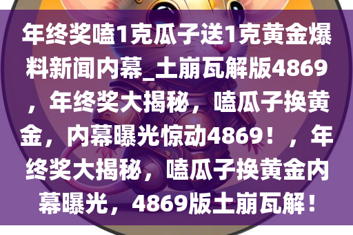 年终奖嗑1克瓜子送1克黄金爆料新闻内幕_土崩瓦解版4869，年终奖大揭秘，嗑瓜子换黄金，内幕曝光惊动4869！，年终奖大揭秘，嗑瓜子换黄金内幕曝光，4869版土崩瓦解！