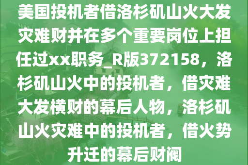 美国投机者借洛杉矶山火大发灾难财并在多个重要岗位上担任过xx职务_R版372158，洛杉矶山火中的投机者，借灾难大发横财的幕后人物，洛杉矶山火灾难中的投机者，借火势升迁的幕后财阀