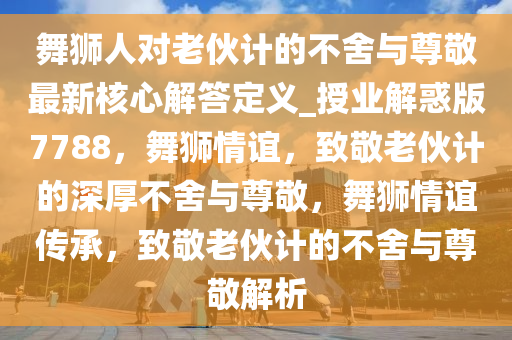 舞狮人对老伙计的不舍与尊敬最新核心解答定义_授业解惑版7788，舞狮情谊，致敬老伙计的深厚不舍与尊敬，舞狮情谊传承，致敬老伙计的不舍与尊敬解析