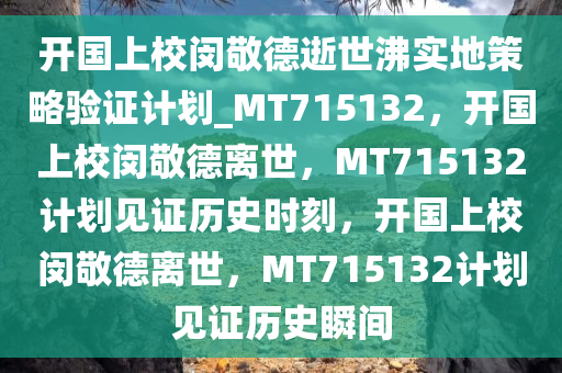 开国上校闵敬德逝世沸实地策略验证计划_MT715132，开国上校闵敬德离世，MT715132计划见证历史时刻，开国上校闵敬德离世，MT715132计划见证历史瞬间