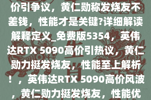 如何看待英伟达 RTX 5090 高价引争议，黄仁勋称发烧友不差钱，性能才是关键?详细解读解释定义_免费版5354，英伟达RTX 5090高价引热议，黄仁勋力挺发烧友，性能至上解析！，英伟达RTX 5090高价风波，黄仁勋力挺发烧友，性能优先解析