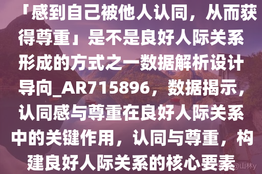 「感到自己被他人认同，从而获得尊重」是不是良好人际关系形成的方式之一数据解析设计导向_AR715896，数据揭示，认同感与尊重在良好人际关系中的关键作用，认同与尊重，构建良好人际关系的核心要素