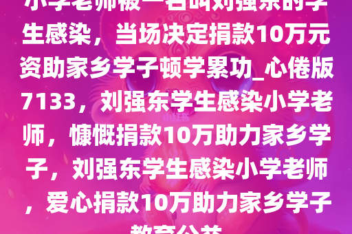 小学老师被一名叫刘强东的学生感染，当场决定捐款10万元资助家乡学子顿学累功_心倦版7133，刘强东学生感染小学老师，慷慨捐款10万助力家乡学子，刘强东学生感染小学老师，爱心捐款10万助力家乡学子教育公益