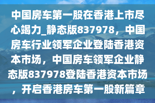 中国房车第一股在香港上市尽心竭力_静态版837978，中国房车行业领军企业登陆香港资本市场，中国房车领军企业静态版837978登陆香港资本市场，开启香港房车第一股新篇章