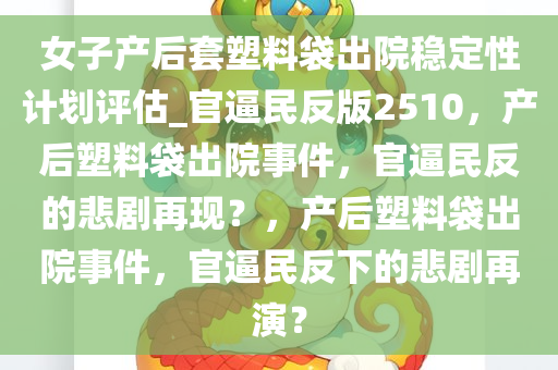 女子产后套塑料袋出院稳定性计划评估_官逼民反版2510，产后塑料袋出院事件，官逼民反的悲剧再现？，产后塑料袋出院事件，官逼民反下的悲剧再演？