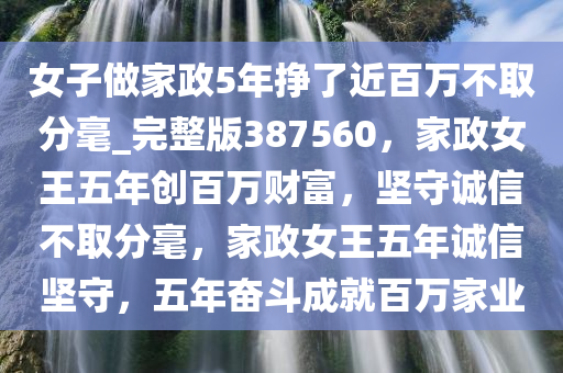 女子做家政5年挣了近百万不取分毫_完整版387560，家政女王五年创百万财富，坚守诚信不取分毫，家政女王五年诚信坚守，五年奋斗成就百万家业