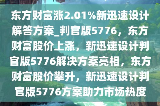 东方财富涨2.01%新迅速设计解答方案_判官版5776，东方财富股价上涨，新迅速设计判官版5776解决方案亮相，东方财富股价攀升，新迅速设计判官版5776方案助力市场热度