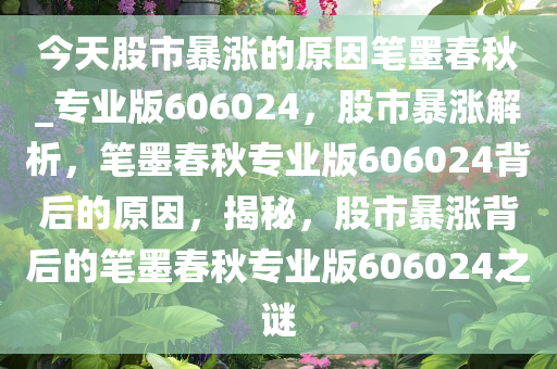 今天股市暴涨的原因笔墨春秋_专业版606024，股市暴涨解析，笔墨春秋专业版606024背后的原因，揭秘，股市暴涨背后的笔墨春秋专业版606024之谜