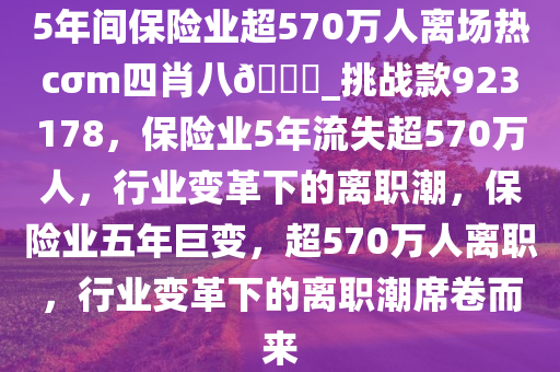 5年间保险业超570万人离场热cσm四肖八??_挑战款923178，保险业5年流失超570万人，行业变革下的离职潮，保险业五年巨变，超570万人离职，行业变革下的离职潮席卷而来