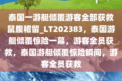 泰国一游艇倾覆游客全部获救鼠腹稽留_LT202383，泰国游艇倾覆惊险一幕，游客全员获救，泰国游艇倾覆惊险瞬间，游客全员获救