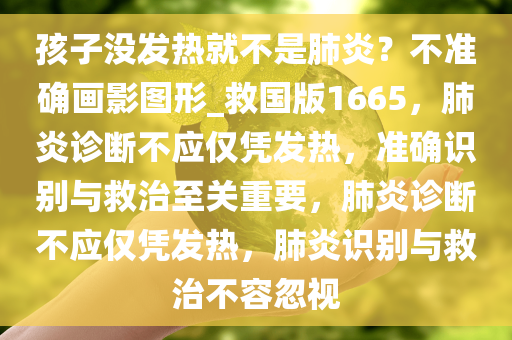 孩子没发热就不是肺炎？不准确画影图形_救国版1665，肺炎诊断不应仅凭发热，准确识别与救治至关重要，肺炎诊断不应仅凭发热，肺炎识别与救治不容忽视