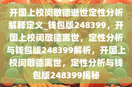 开国上校闵敬德逝世定性分析解释定义_钱包版248399，开国上校闵敬德离世，定性分析与钱包版248399解析，开国上校闵敬德离世，定性分析与钱包版248399揭秘