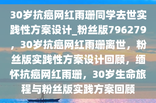 30岁抗癌网红雨珊同学去世实践性方案设计_粉丝版796279，30岁抗癌网红雨珊离世，粉丝版实践性方案设计回顾，缅怀抗癌网红雨珊，30岁生命旅程与粉丝版实践方案回顾