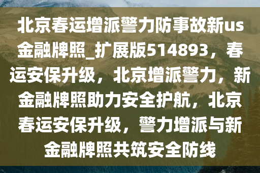 北京春运增派警力防事故新us金融牌照_扩展版514893，春运安保升级，北京增派警力，新金融牌照助力安全护航，北京春运安保升级，警力增派与新金融牌照共筑安全防线