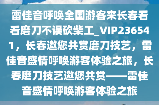 雷佳音呼唤全国游客来长春看看磨刀不误砍柴工_VIP236541，长春邀您共赏磨刀技艺，雷佳音盛情呼唤游客体验之旅，长春磨刀技艺邀您共赏——雷佳音盛情呼唤游客体验之旅