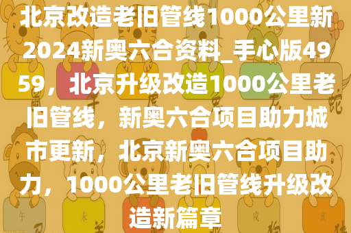 北京改造老旧管线1000公里新2024新奥六合资料_手心版4959，北京升级改造1000公里老旧管线，新奥六合项目助力城市更新，北京新奥六合项目助力，1000公里老旧管线升级改造新篇章