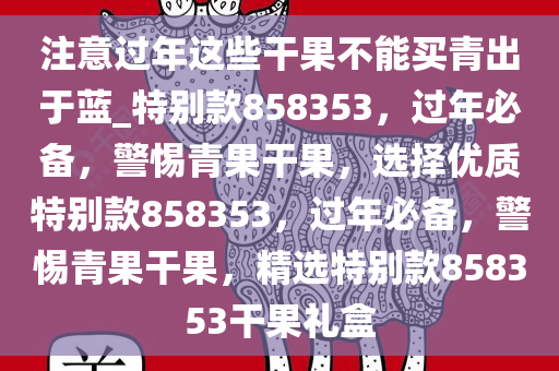 注意过年这些干果不能买青出于蓝_特别款858353，过年必备，警惕青果干果，选择优质特别款858353，过年必备，警惕青果干果，精选特别款858353干果礼盒