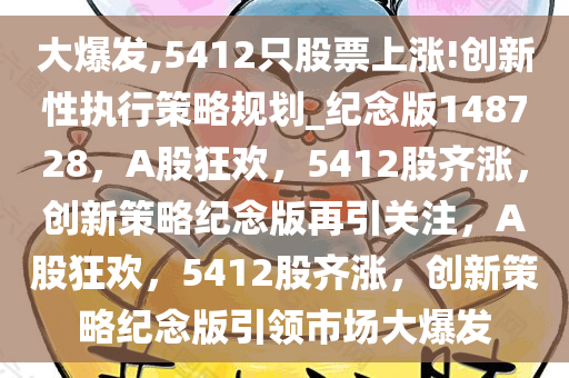 大爆发,5412只股票上涨!创新性执行策略规划_纪念版148728，A股狂欢，5412股齐涨，创新策略纪念版再引关注，A股狂欢，5412股齐涨，创新策略纪念版引领市场大爆发