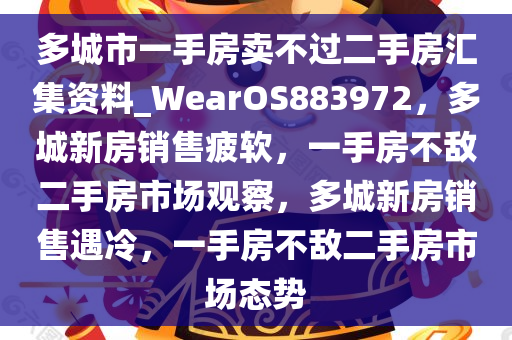 多城市一手房卖不过二手房汇集资料_WearOS883972，多城新房销售疲软，一手房不敌二手房市场观察，多城新房销售遇冷，一手房不敌二手房市场态势