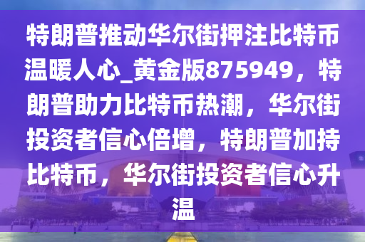 特朗普推动华尔街押注比特币温暖人心_黄金版875949，特朗普助力比特币热潮，华尔街投资者信心倍增，特朗普加持比特币，华尔街投资者信心升温