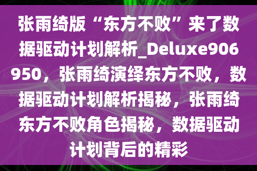 张雨绮版“东方不败”来了数据驱动计划解析_Deluxe906950，张雨绮演绎东方不败，数据驱动计划解析揭秘，张雨绮东方不败角色揭秘，数据驱动计划背后的精彩