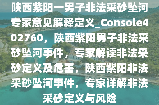 陕西紫阳一男子非法采砂坠河专家意见解释定义_Console402760，陕西紫阳男子非法采砂坠河事件，专家解读非法采砂定义及危害，陕西紫阳非法采砂坠河事件，专家详解非法采砂定义与风险