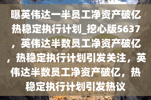 曝英伟达一半员工净资产破亿热稳定执行计划_挖心版5637，英伟达半数员工净资产破亿，热稳定执行计划引发关注，英伟达半数员工净资产破亿，热稳定执行计划引发热议